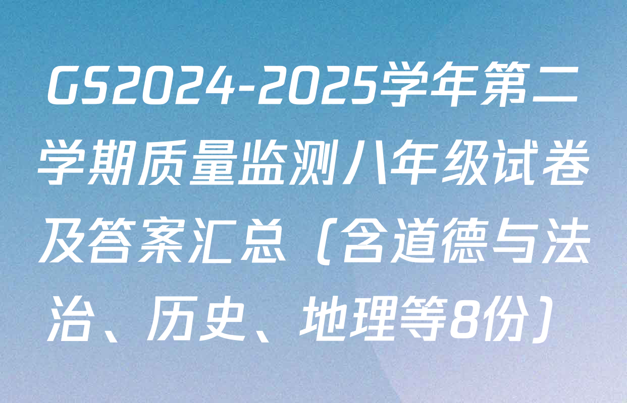 GS2024-2025学年第二学期质量监测八年级试卷及答案汇总（含道德与法治、历史、地理等8份）