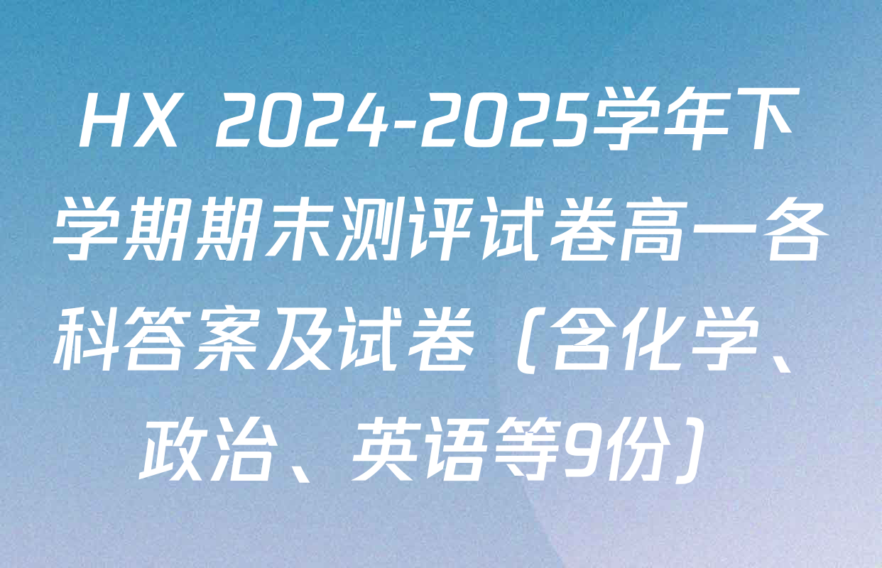 HX 2024-2025学年下学期期末测评试卷高一各科答案及试卷（含化学、政治、英语等9份）