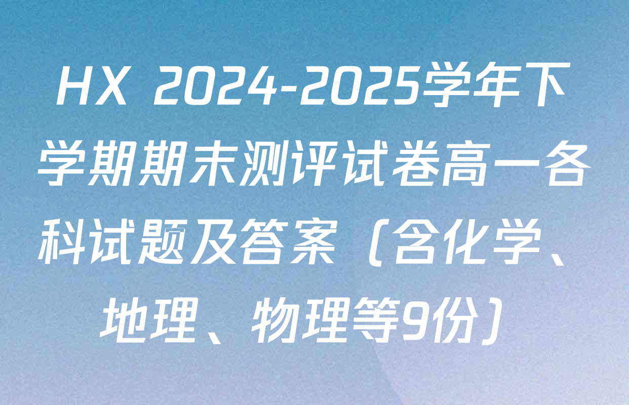 HX 2024-2025学年下学期期末测评试卷高一各科试题及答案（含化学、地理、物理等9份）