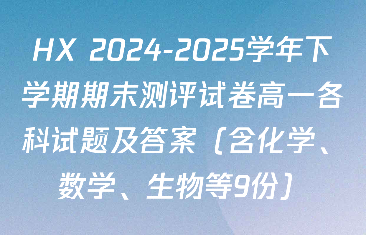 HX 2024-2025学年下学期期末测评试卷高一各科试题及答案（含化学、数学、生物等9份）