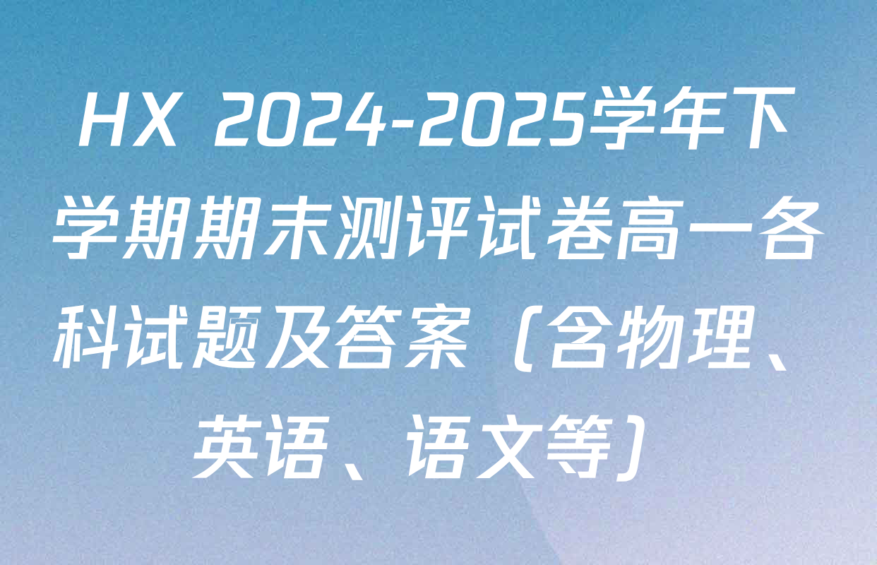 HX 2024-2025学年下学期期末测评试卷高一各科试题及答案（含物理、英语、语文等）