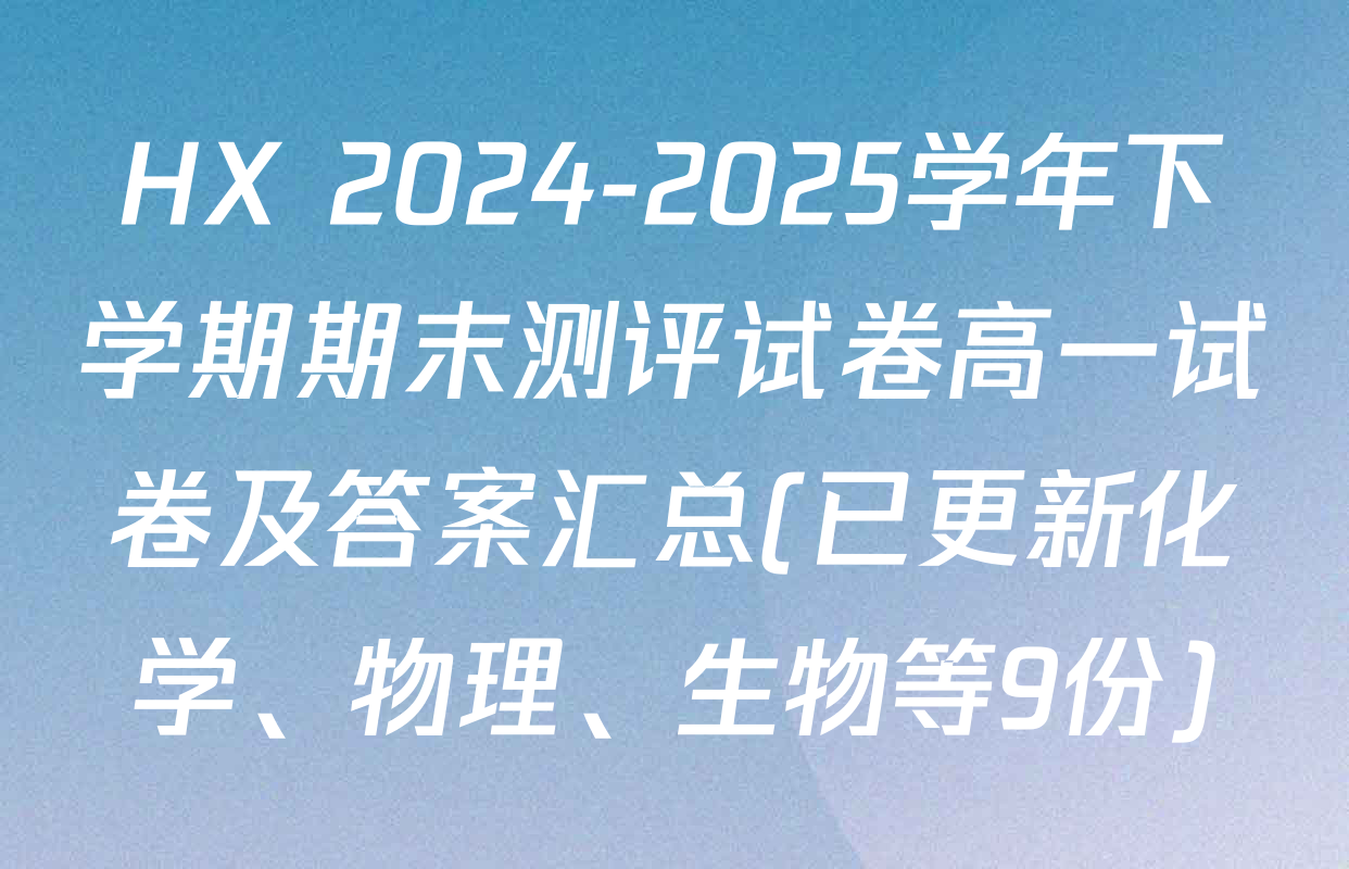 HX 2024-2025学年下学期期末测评试卷高一试卷及答案汇总(已更新化学、物理、生物等9份)