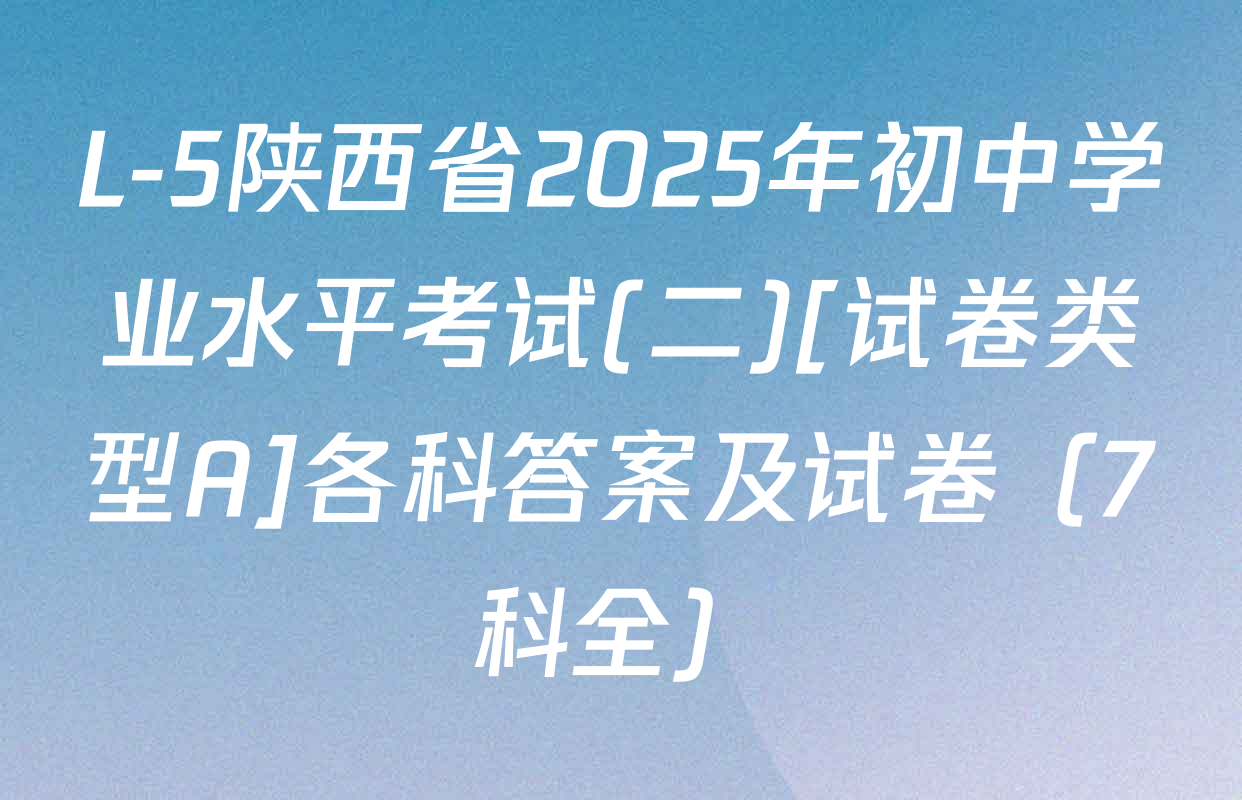 L-5陕西省2025年初中学业水平考试(二)[试卷类型A]各科答案及试卷（7科全）