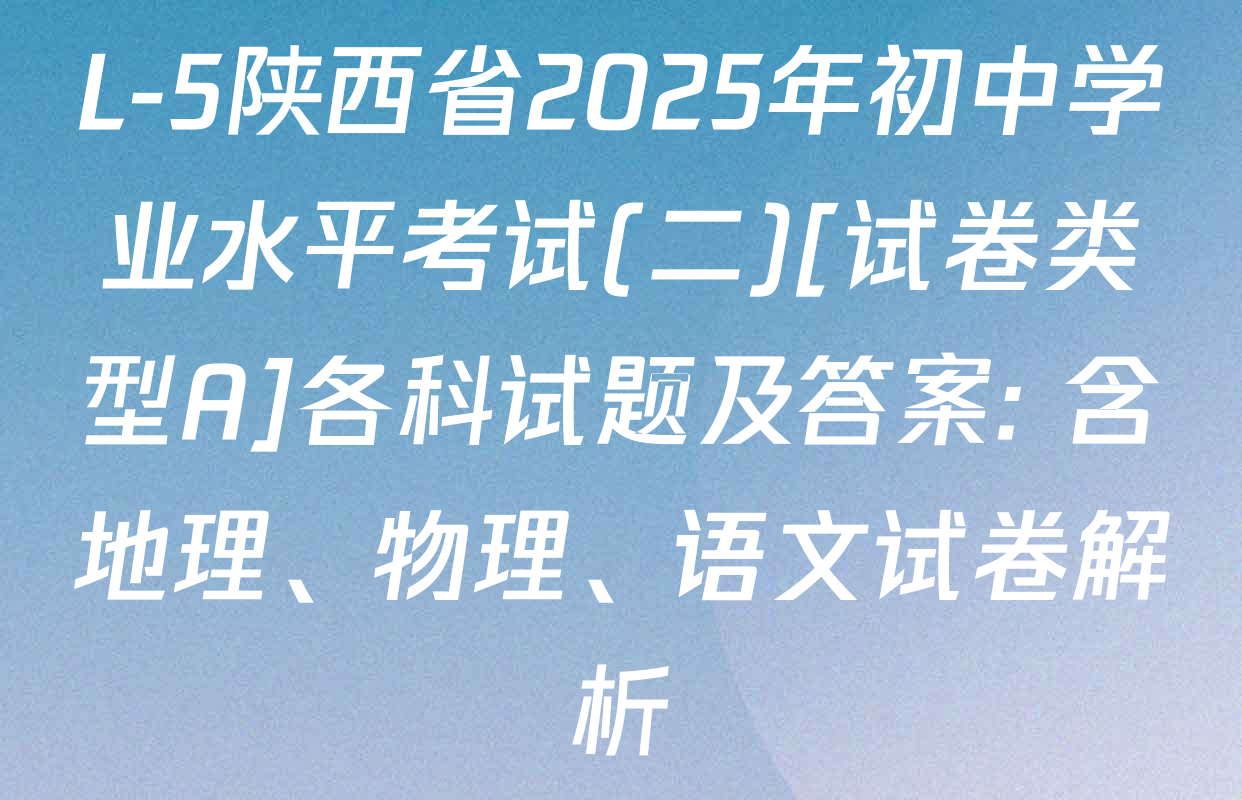 L-5陕西省2025年初中学业水平考试(二)[试卷类型A]各科试题及答案: 含地理、物理、语文试卷解析