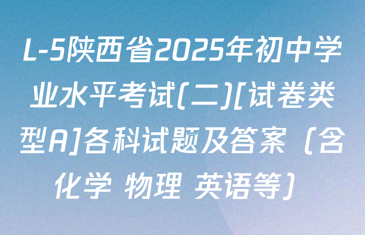 L-5陕西省2025年初中学业水平考试(二)[试卷类型A]各科试题及答案（含化学 物理 英语等）