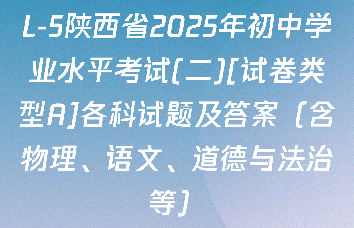 L-5陕西省2025年初中学业水平考试(二)[试卷类型A]各科试题及答案（含物理、语文、道德与法治等）
