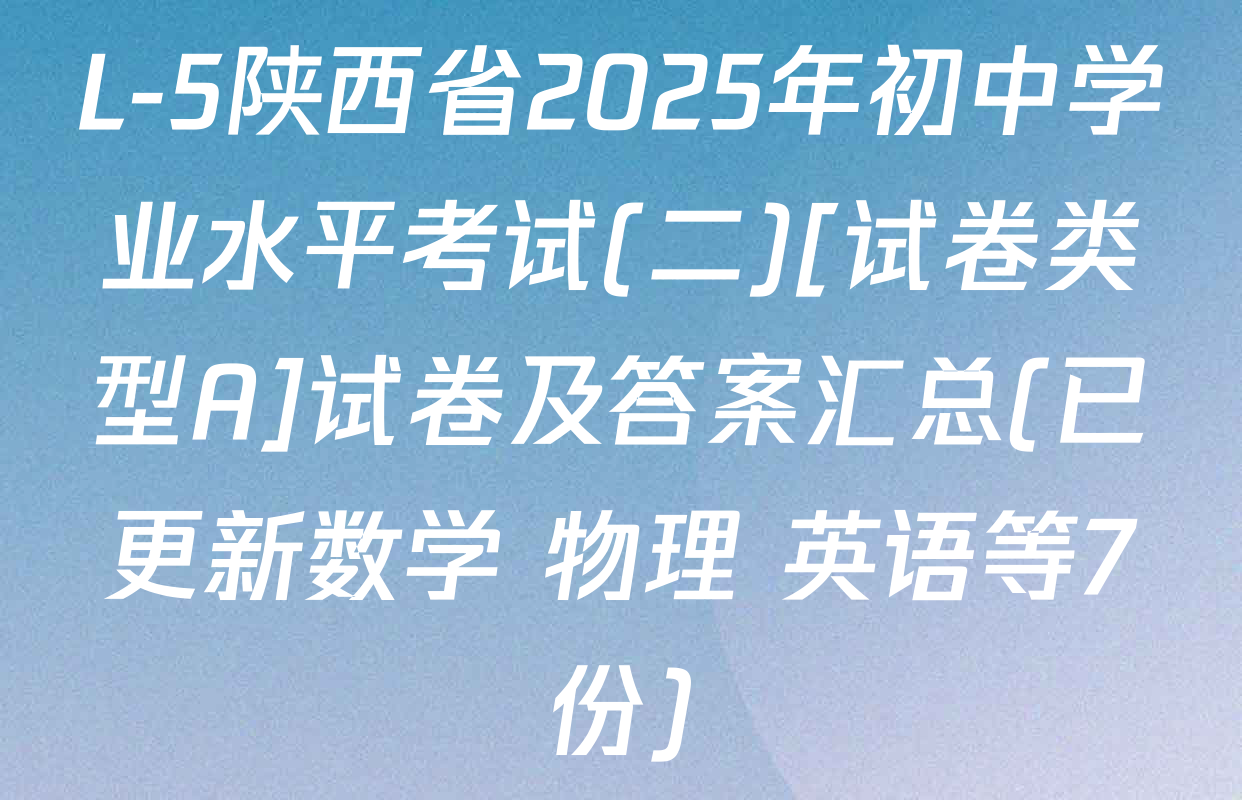 L-5陕西省2025年初中学业水平考试(二)[试卷类型A]试卷及答案汇总(已更新数学 物理 英语等7份)
