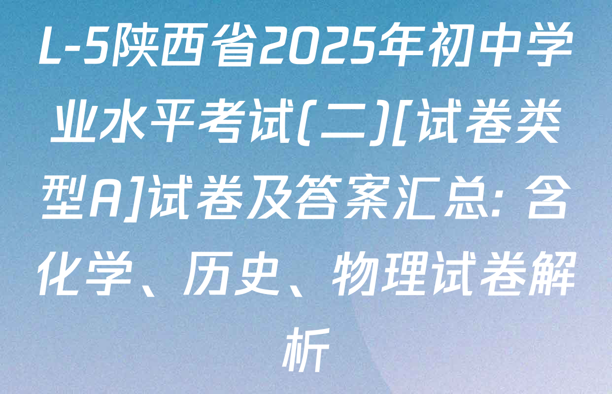 L-5陕西省2025年初中学业水平考试(二)[试卷类型A]试卷及答案汇总: 含化学、历史、物理试卷解析