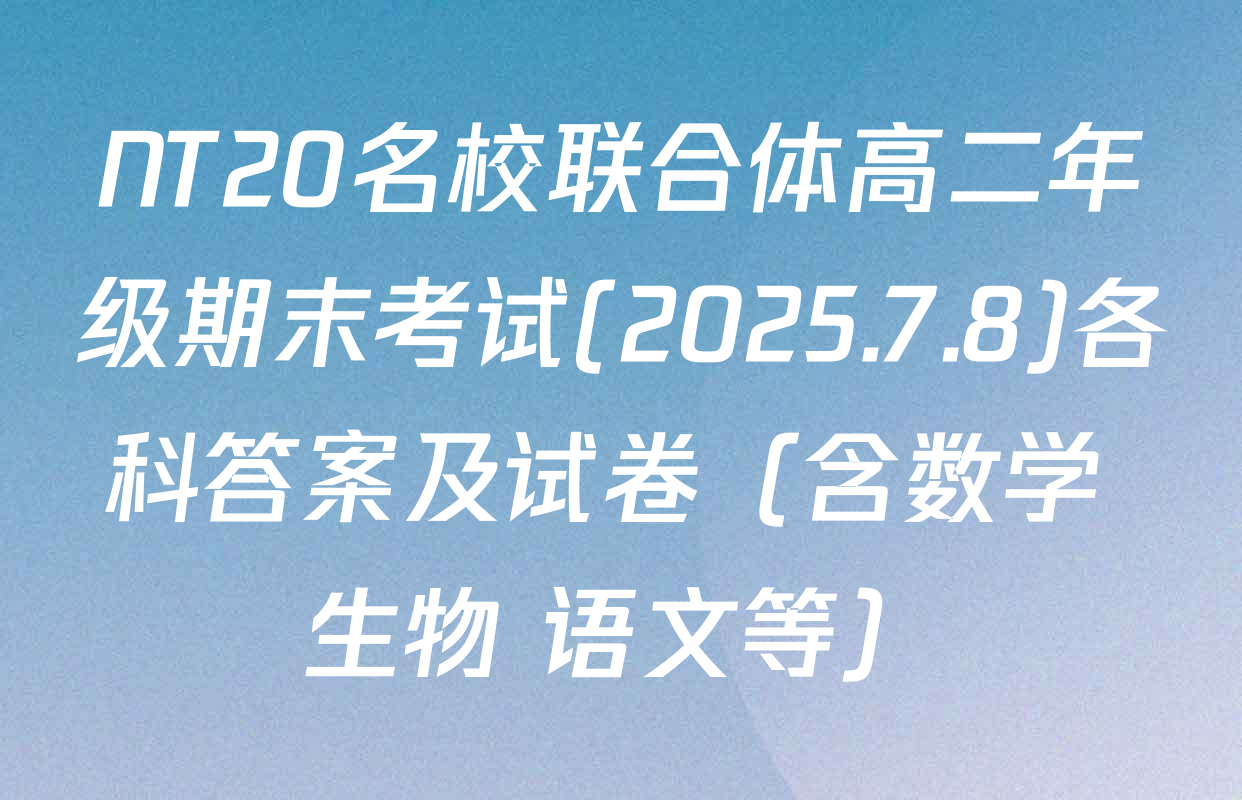 NT20名校联合体高二年级期末考试(2025.7.8)各科答案及试卷（含数学 生物 语文等）