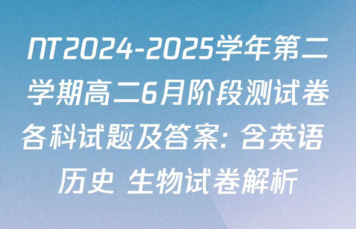 NT2024-2025学年第二学期高二6月阶段测试卷各科试题及答案: 含英语 历史 生物试卷解析