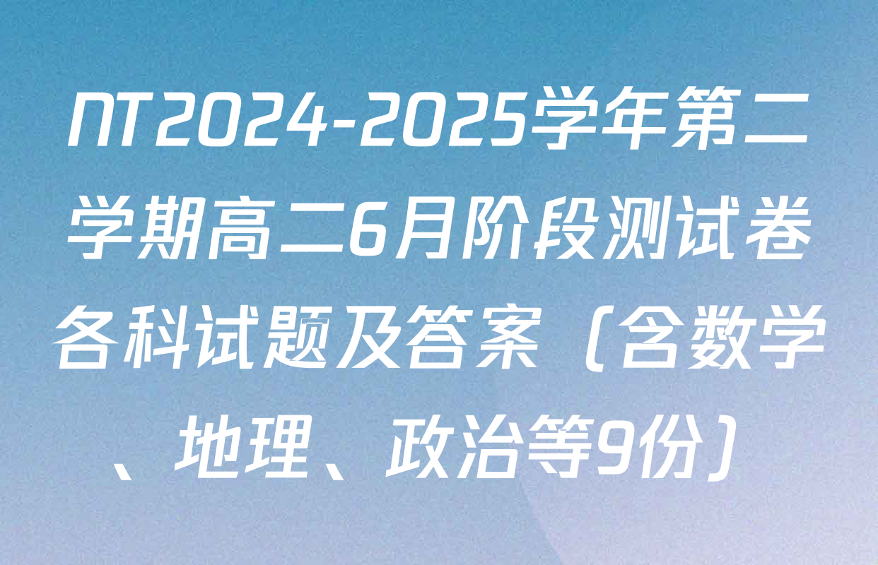NT2024-2025学年第二学期高二6月阶段测试卷各科试题及答案（含数学、地理、政治等9份）