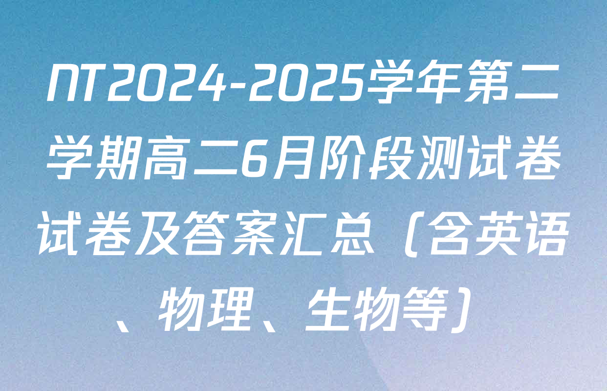 NT2024-2025学年第二学期高二6月阶段测试卷试卷及答案汇总（含英语、物理、生物等）