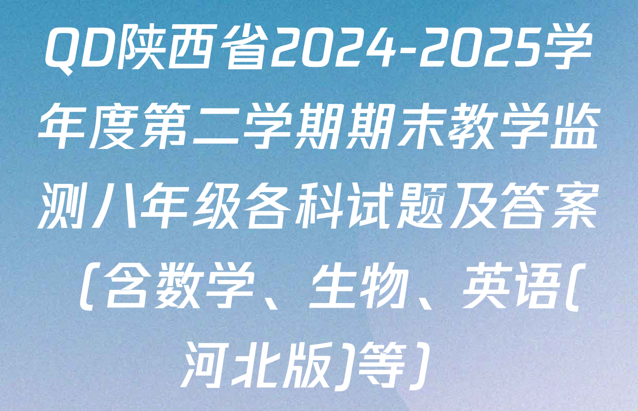 QD陕西省2024-2025学年度第二学期期末教学监测八年级各科试题及答案（含数学、生物、英语(河北版)等）