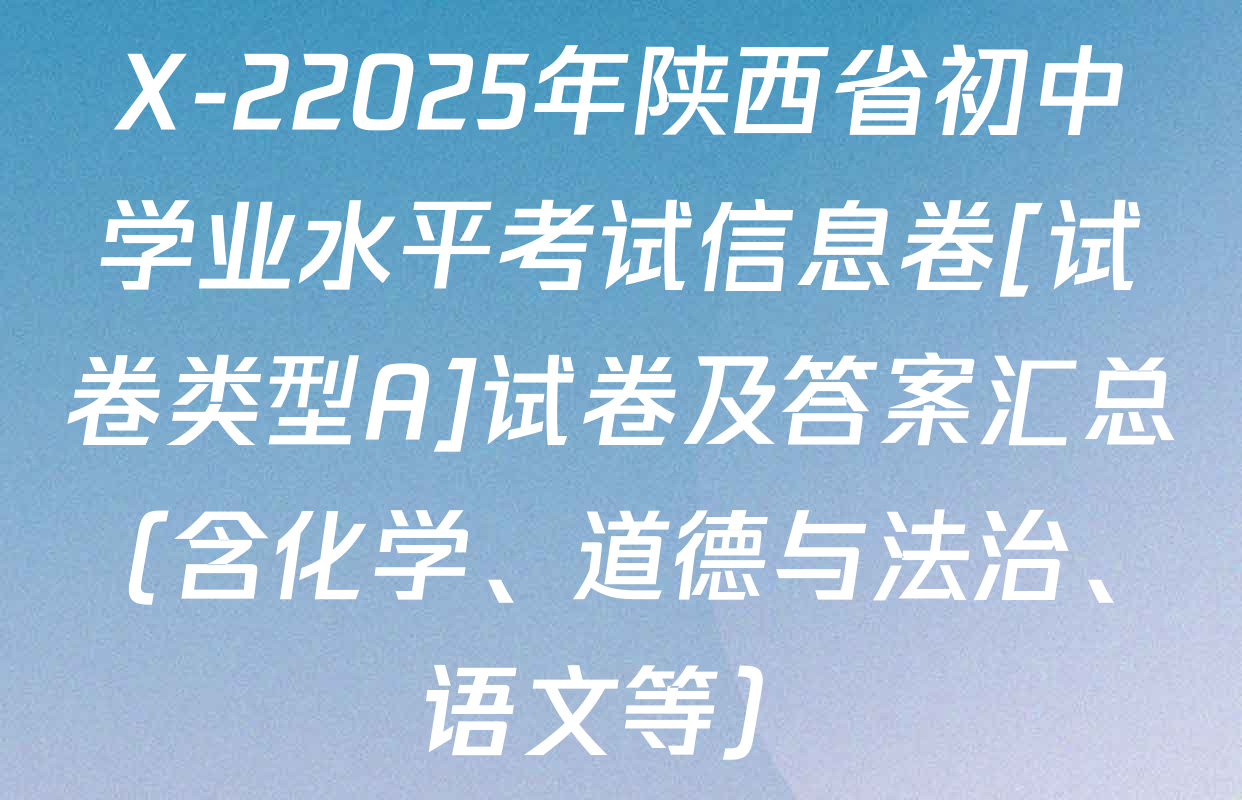 X-22025年陕西省初中学业水平考试信息卷[试卷类型A]试卷及答案汇总（含化学、道德与法治、语文等）
