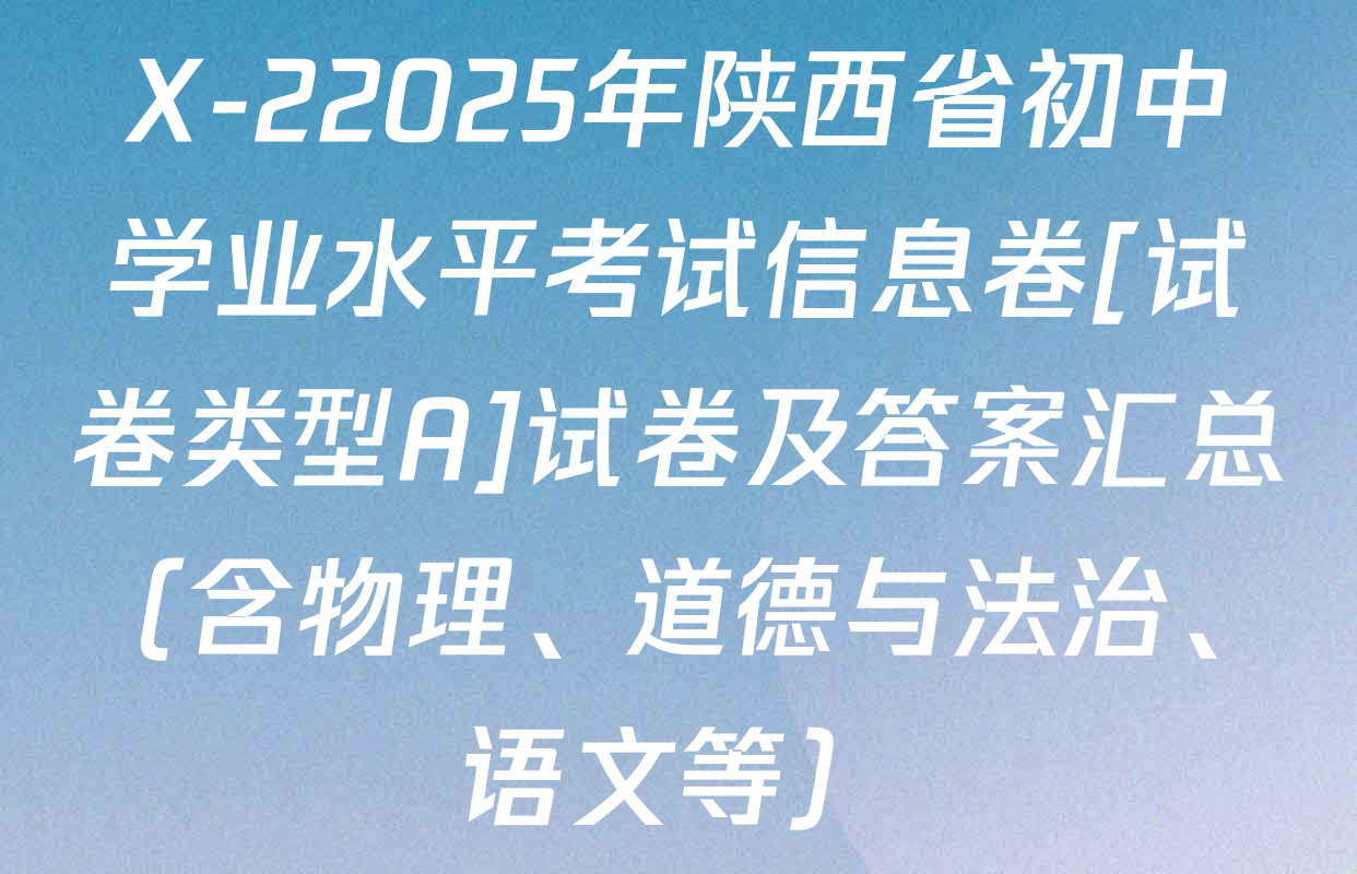 X-22025年陕西省初中学业水平考试信息卷[试卷类型A]试卷及答案汇总（含物理、道德与法治、语文等）