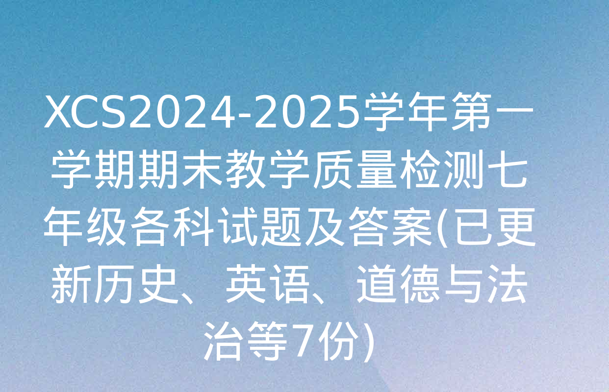 XCS2024-2025学年第一学期期末教学质量检测七年级各科试题及答案(已更新历史、英语、道德与法治等7份)