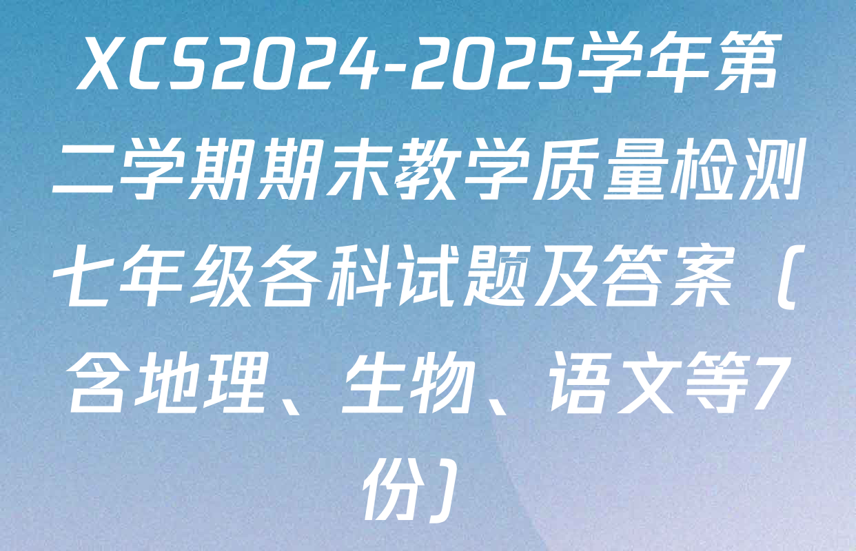 XCS2024-2025学年第二学期期末教学质量检测七年级各科试题及答案（含地理、生物、语文等7份）