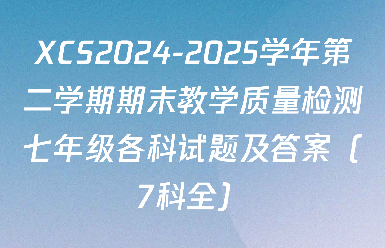 XCS2024-2025学年第二学期期末教学质量检测七年级各科试题及答案（7科全）