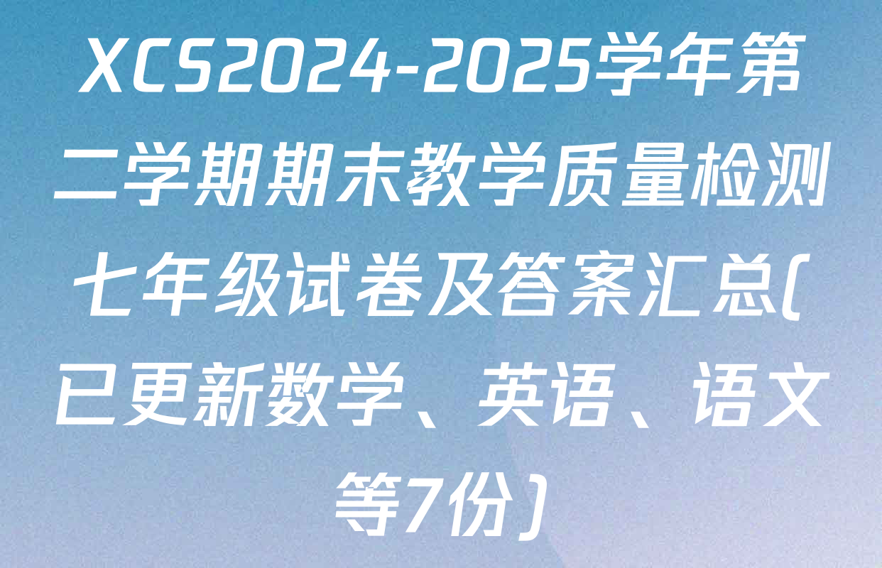 XCS2024-2025学年第二学期期末教学质量检测七年级试卷及答案汇总(已更新数学、英语、语文等7份)