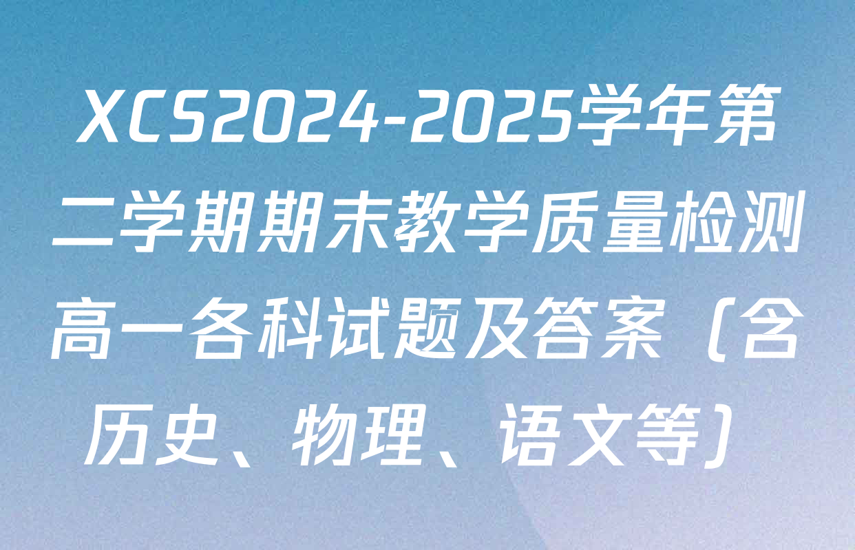 XCS2024-2025学年第二学期期末教学质量检测高一各科试题及答案（含历史、物理、语文等）