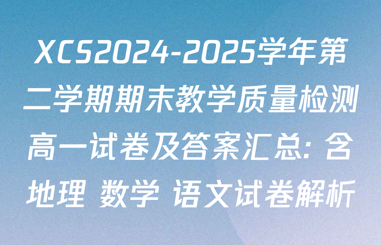 XCS2024-2025学年第二学期期末教学质量检测高一试卷及答案汇总: 含地理 数学 语文试卷解析