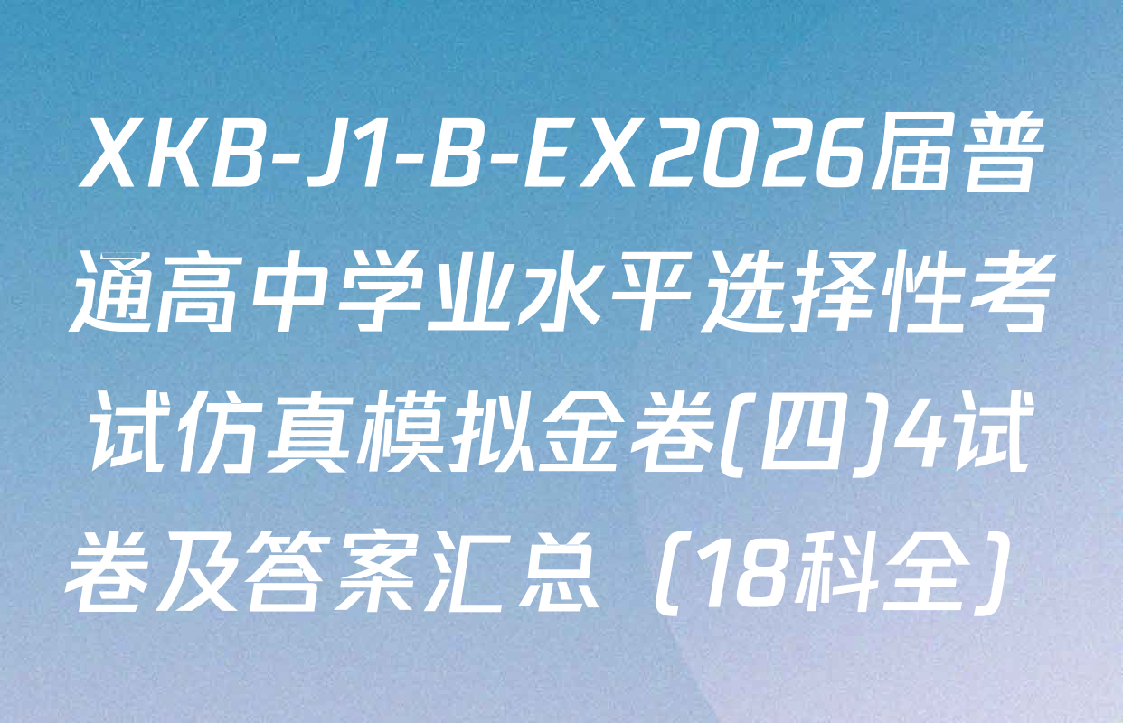 XKB-J1-B-EX2026届普通高中学业水平选择性考试仿真模拟金卷(四)4试卷及答案汇总（18科全）