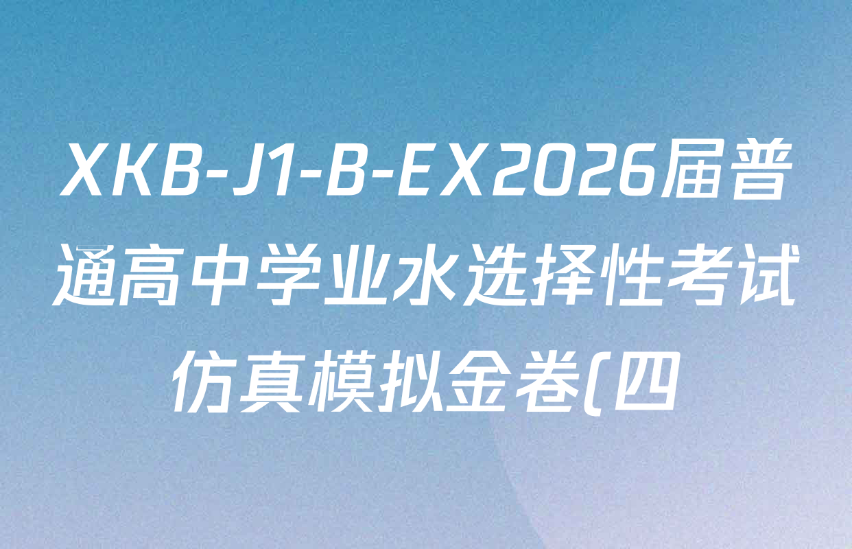 XKB-J1-B-EX2026届普通高中学业水选择性考试仿真模拟金卷(四)4各科答案及试卷(已更新物理(XKB-J10-EX) 化学(XKB-J9-EX) 理综(XKB-J-XJ-EX)等18份) XKB-J1-B-EX2026届普通高中学业水选择性考试仿真模拟金卷(四)4各科答案及试卷(已更新物理(XKB-J10-EX) 化学(XKB-J9-EX) 理综(XKB-J-XJ-EX)等18份)