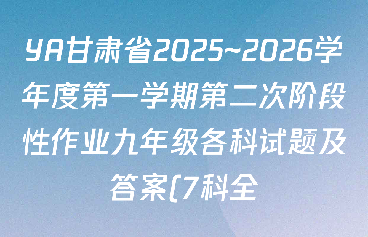 YA甘肃省2025~2026学年度第一学期第二次阶段性作业九年级各科试题及答案(7科全) YA甘肃省2025~2026学年度第一学期第二次阶段性作业九年级各科试题及答案(7科全)