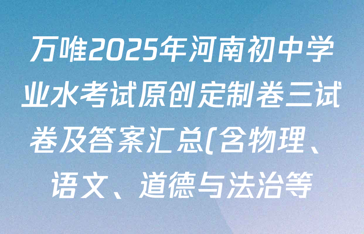万唯2025年河南初中学业水考试原创定制卷三试卷及答案汇总(含物理、语文、道德与法治等) 万唯2025年河南初中学业水考试原创定制卷三试卷及答案汇总(含物理、语文、道德与法治等)