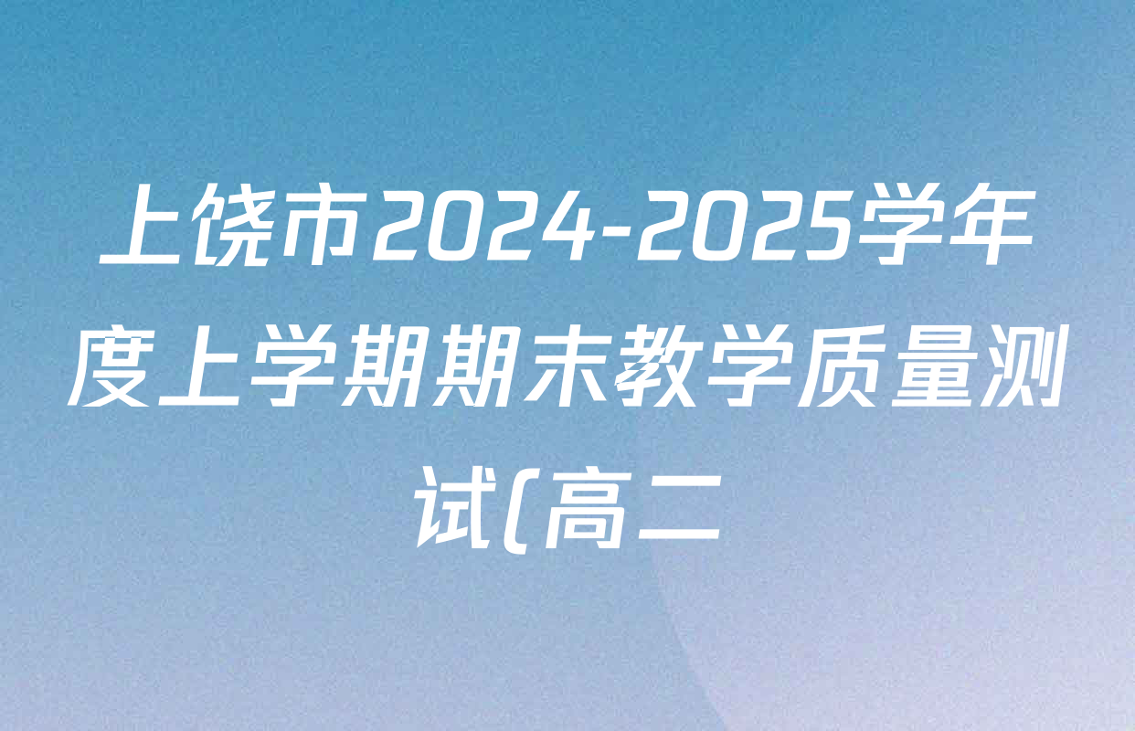 上饶市2024-2025学年度上学期期末教学质量测试(高二)各科答案及试卷(含历史、地理、生物等) 上饶市2024-2025学年度上学期期末教学质量测试(高二)各科答案及试卷(含历史、地理、生物等)