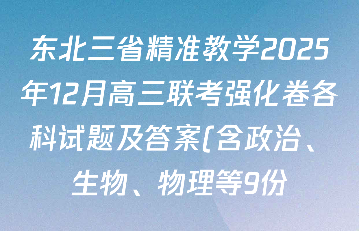 东北三省精准教学2025年12月高三联考强化卷各科试题及答案(含政治、生物、物理等9份) 东北三省精准教学2025年12月高三联考强化卷各科试题及答案(含政治、生物、物理等9份)