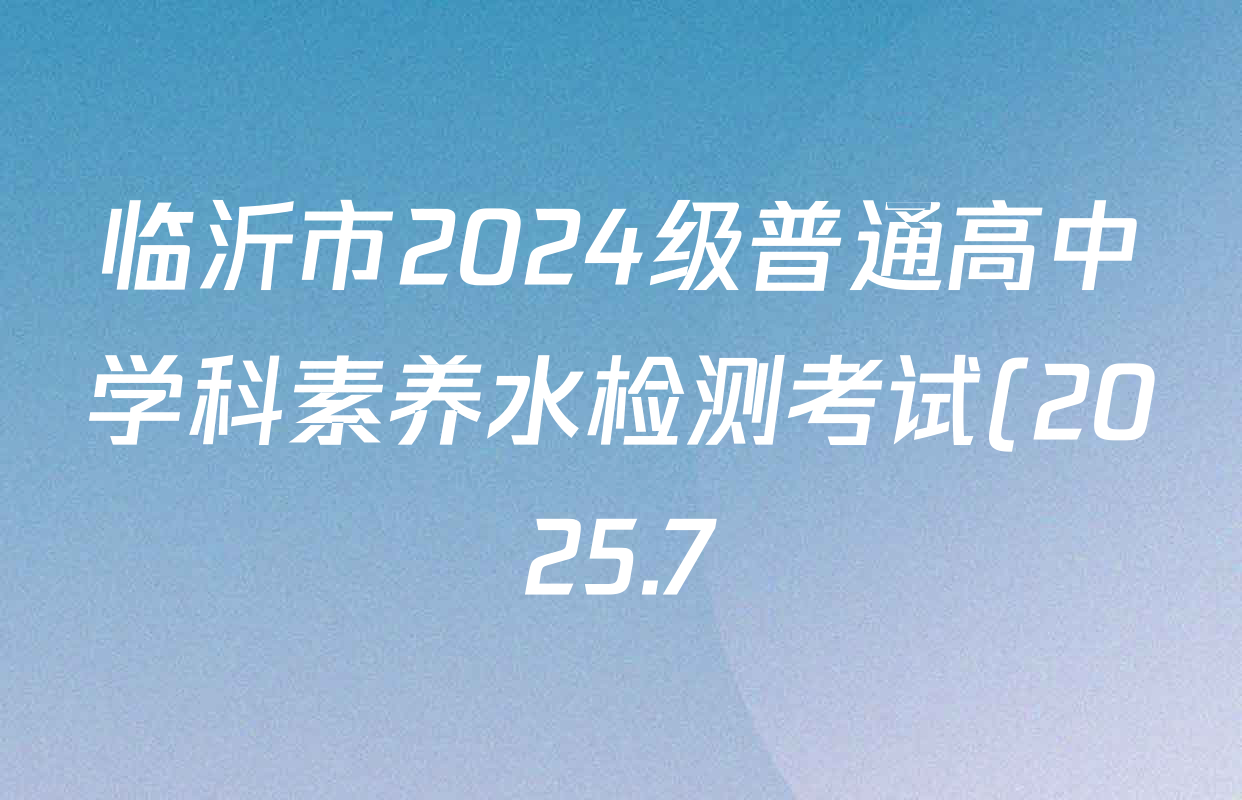 临沂市2024级普通高中学科素养水检测考试(2025.7)试卷及答案汇总(9科全) 临沂市2024级普通高中学科素养水检测考试(2025.7)试卷及答案汇总(9科全)