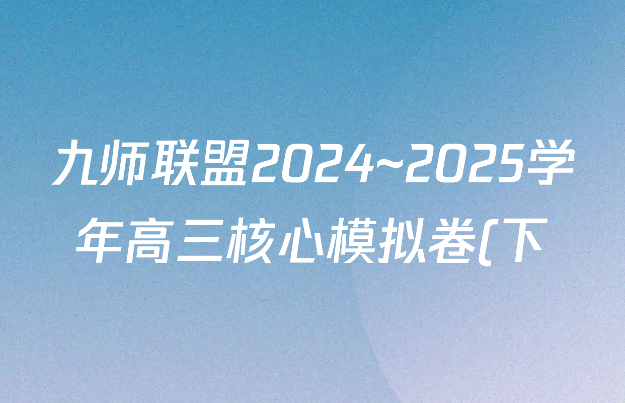 九师联盟2024~2025学年高三核心模拟卷(下)(二)2试卷及答案汇总: 含地理(D4) 政治(JX) 生物(JX)试卷解析 九师联盟2024~2025学年高三核心模拟卷(下)(二)2试卷及答案汇总: 含地理(D4) 政治(JX) 生物(JX)试卷解析