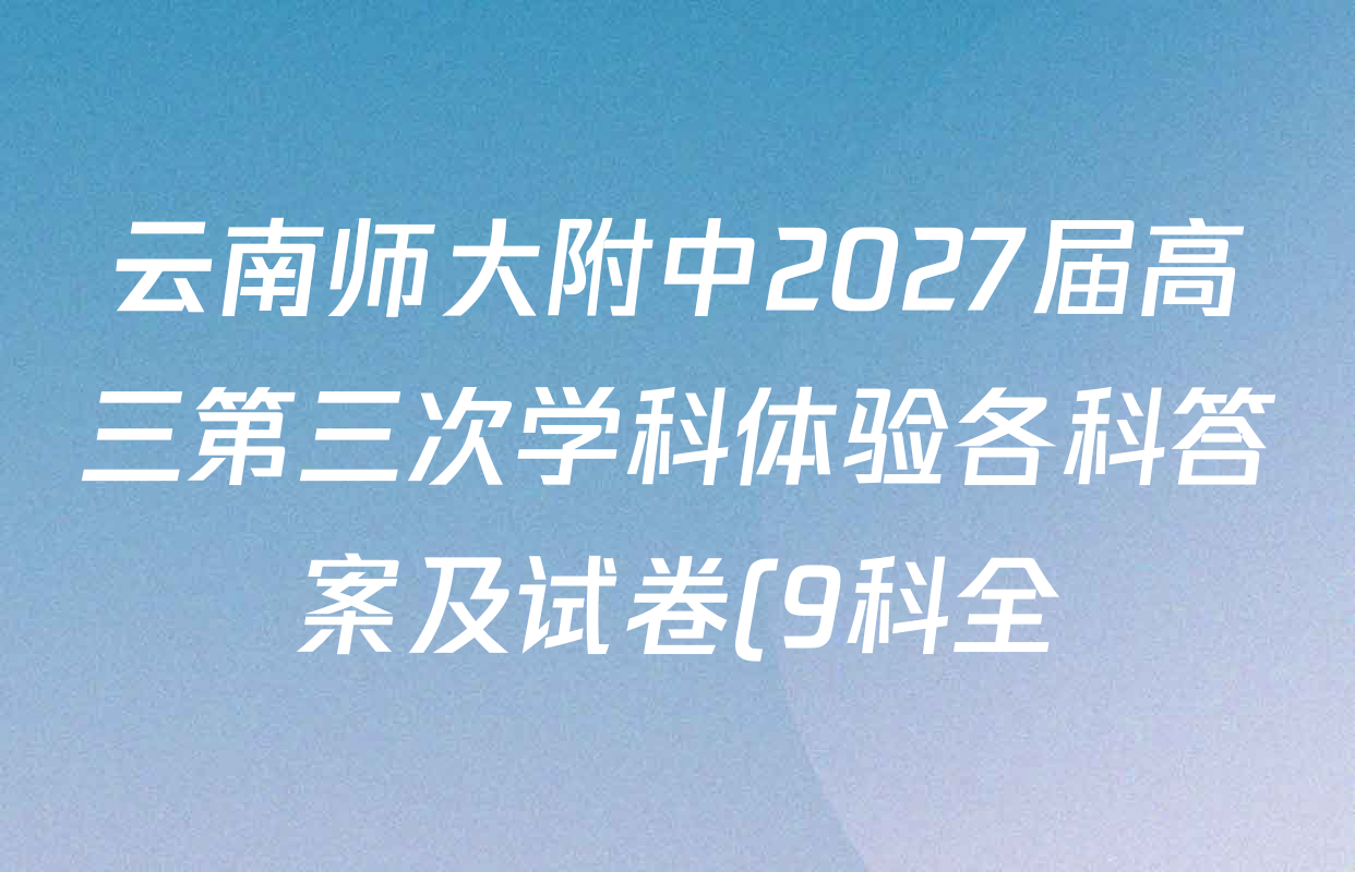 云南师大附中2027届高三第三次学科体验各科答案及试卷(9科全) 云南师大附中2027届高三第三次学科体验各科答案及试卷(9科全)