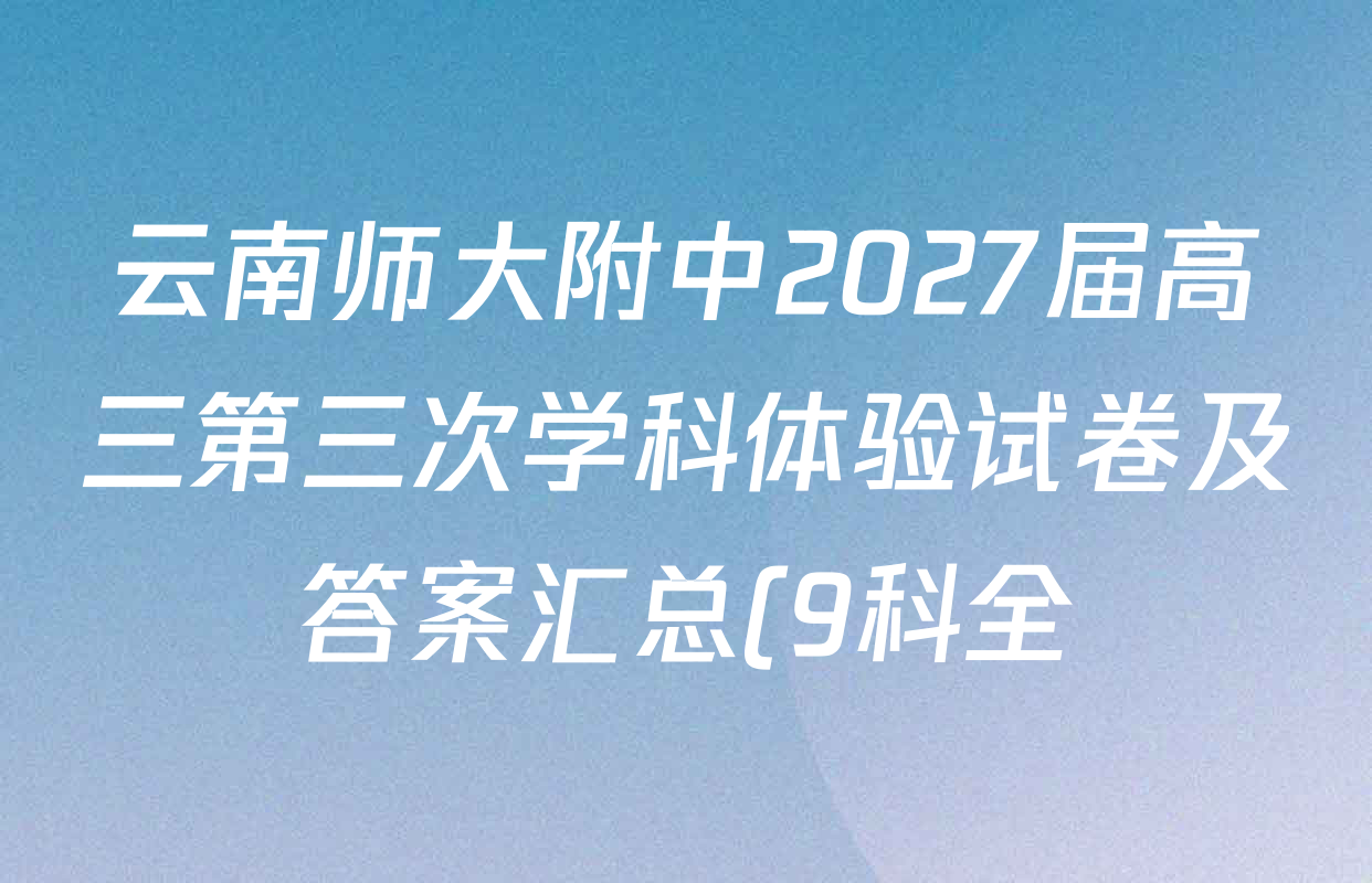 云南师大附中2027届高三第三次学科体验试卷及答案汇总(9科全) 云南师大附中2027届高三第三次学科体验试卷及答案汇总(9科全)