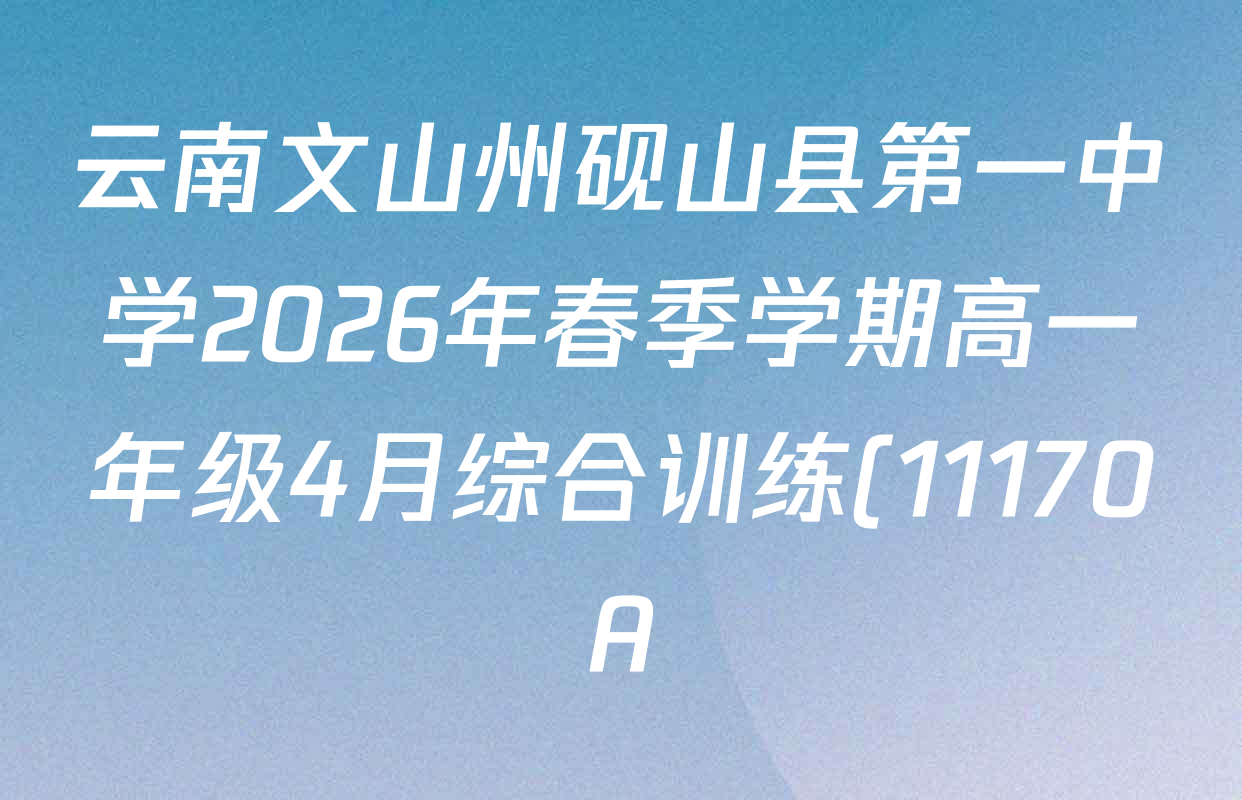 云南文山州砚山县第一中学2026年春季学期高一年级4月综合训练(11170A)各科答案及试卷(9科全) 云南文山州砚山县第一中学2026年春季学期高一年级4月综合训练(11170A)各科答案及试卷(9科全)