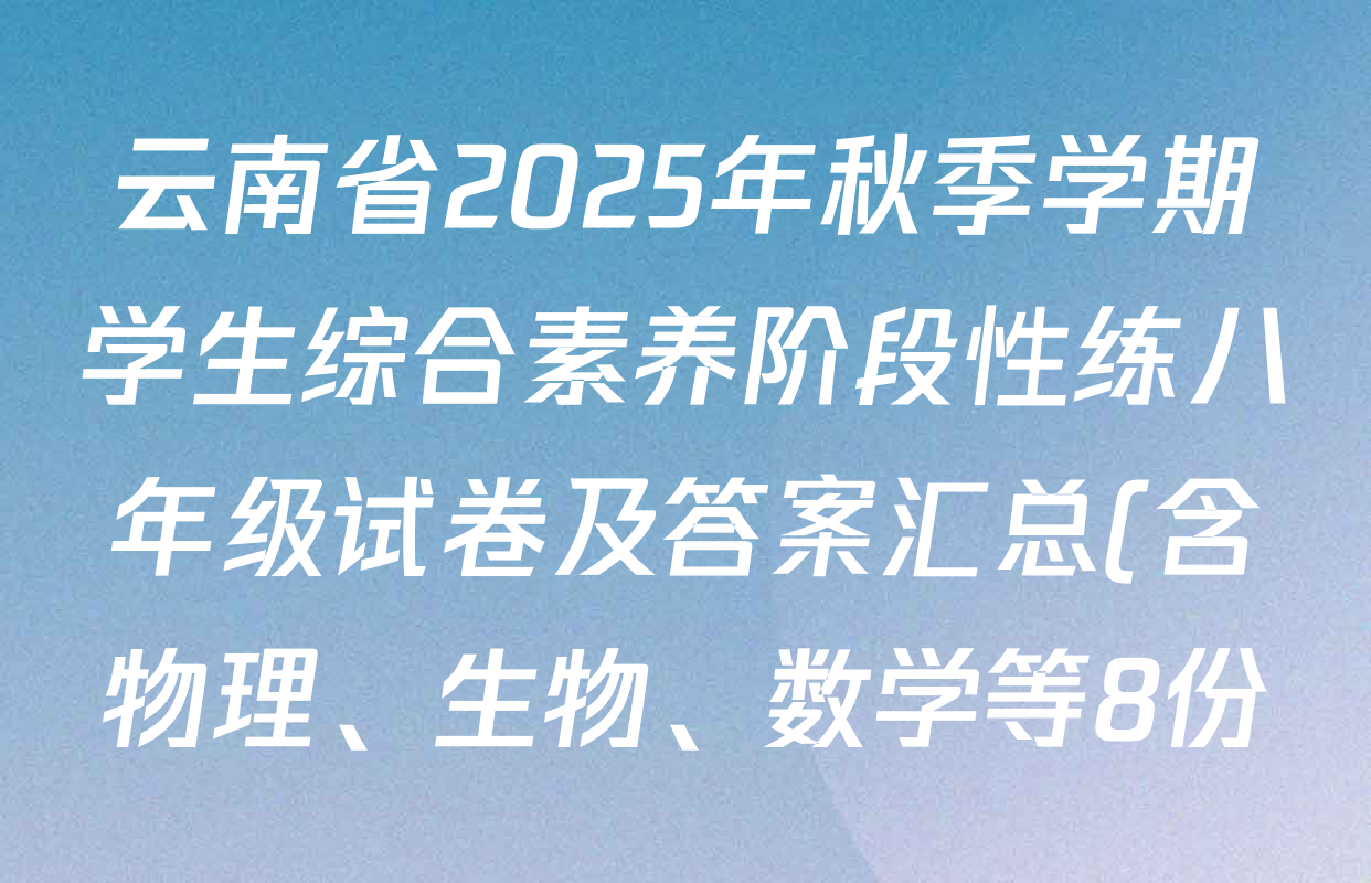 云南省2025年秋季学期学生综合素养阶段性练八年级试卷及答案汇总(含物理、生物、数学等8份) 云南省2025年秋季学期学生综合素养阶段性练八年级试卷及答案汇总(含物理、生物、数学等8份)