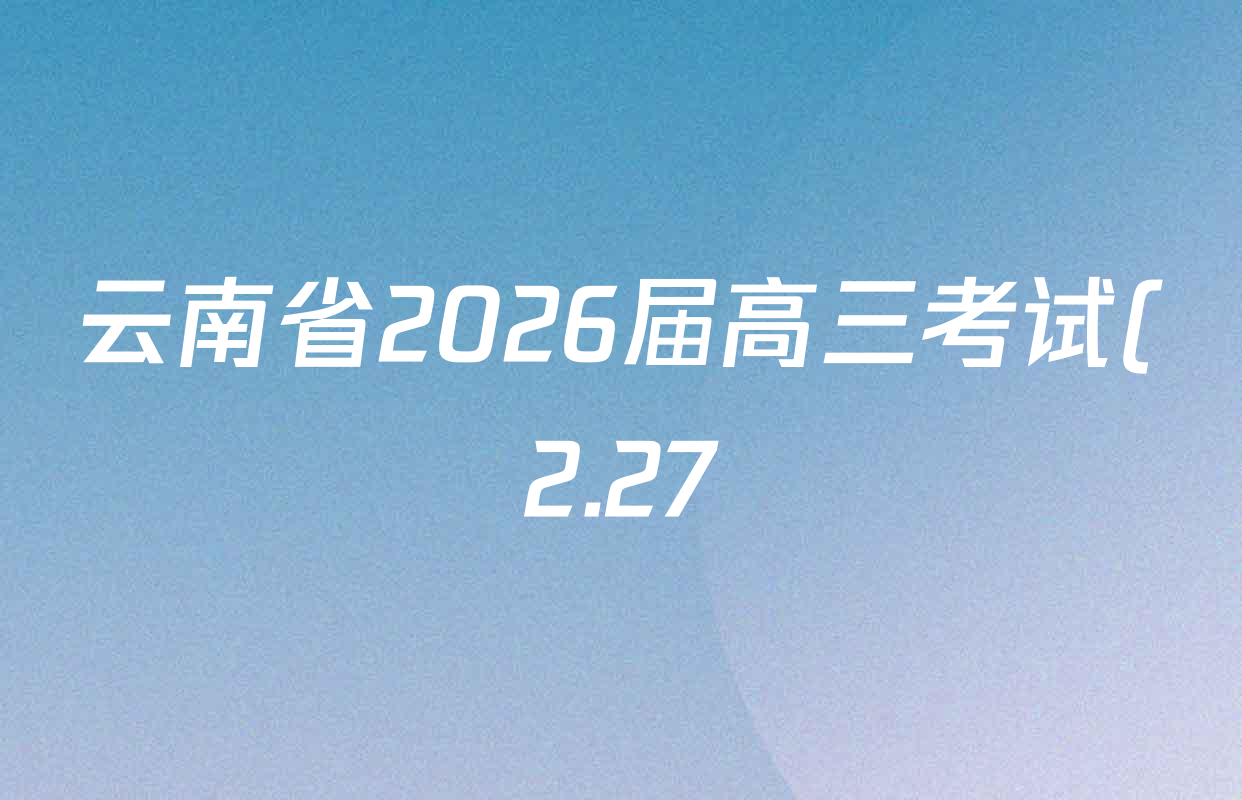 云南省2026届高三考试(2.27)试卷及答案汇总(已更新数学 政治 语文等9份)