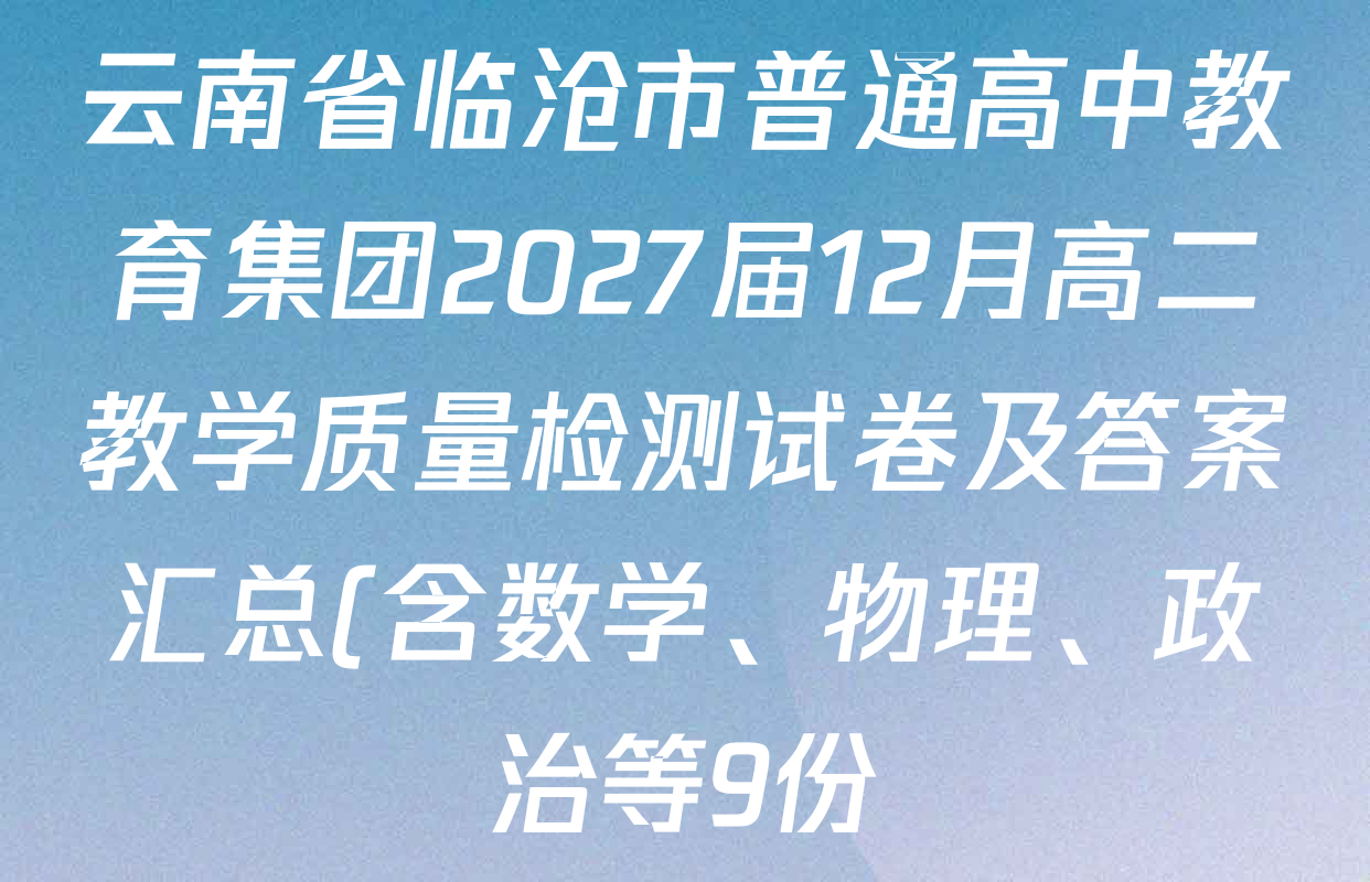 云南省临沧市普通高中教育集团2027届12月高二教学质量检测试卷及答案汇总(含数学、物理、政治等9份) 云南省临沧市普通高中教育集团2027届12月高二教学质量检测试卷及答案汇总(含数学、物理、政治等9份)