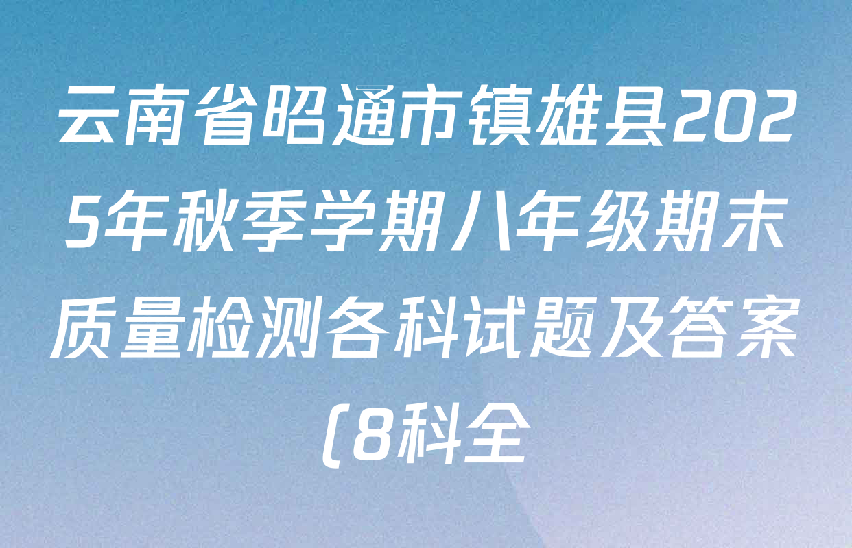 云南省昭通市镇雄县2025年秋季学期八年级期末质量检测各科试题及答案(8科全) 云南省昭通市镇雄县2025年秋季学期八年级期末质量检测各科试题及答案(8科全)