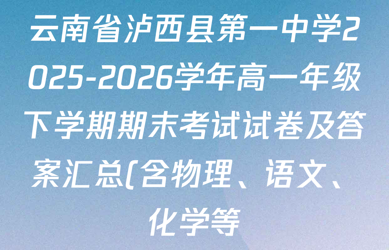 云南省泸西县第一中学2025-2026学年高一年级下学期期末考试试卷及答案汇总(含物理、语文、化学等)