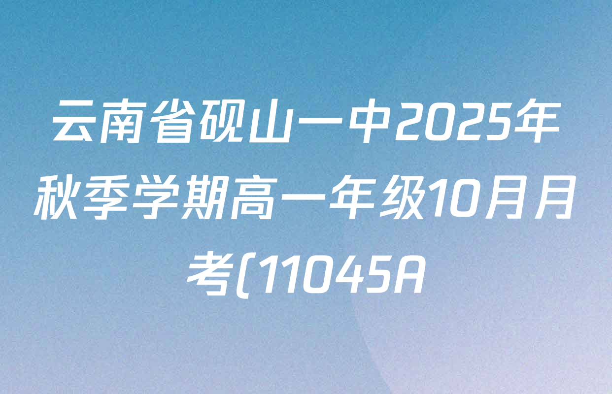 云南省砚山一中2025年秋季学期高一年级10月月考(11045A)试卷及答案汇总(含数学、生物、化学等) 云南省砚山一中2025年秋季学期高一年级10月月考(11045A)试卷及答案汇总(含数学、生物、化学等)