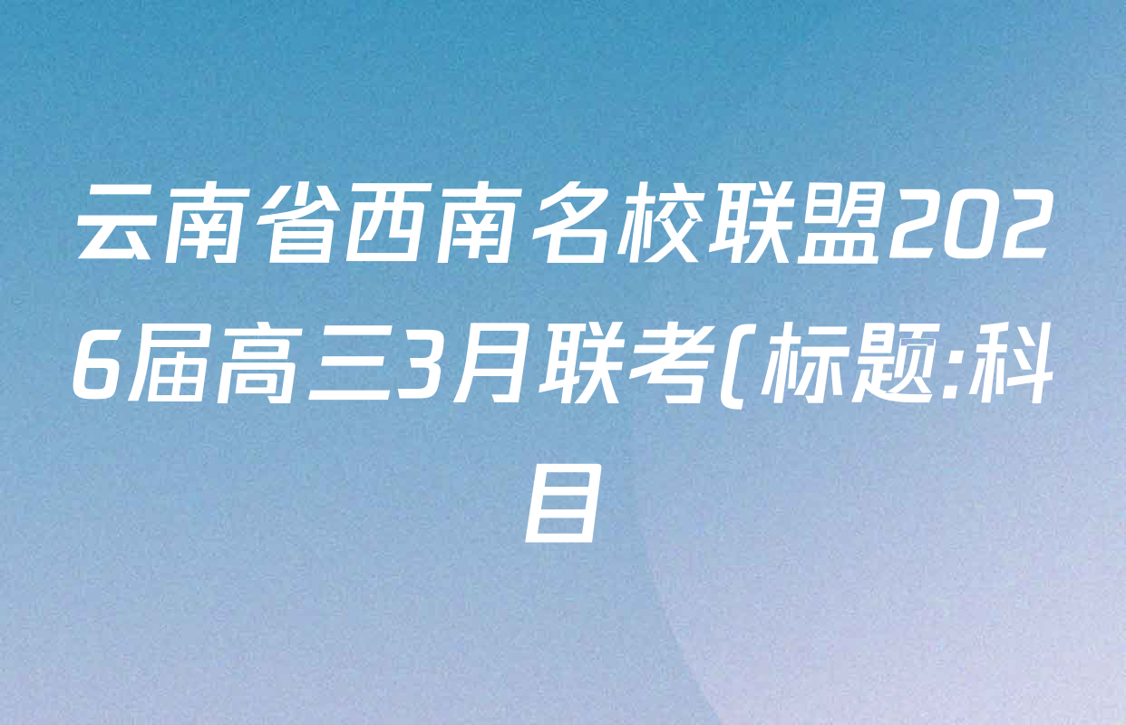 云南省西南名校联盟2026届高三3月联考(标题:科目)试卷及答案汇总(已更新地理、数学、语文等10份)