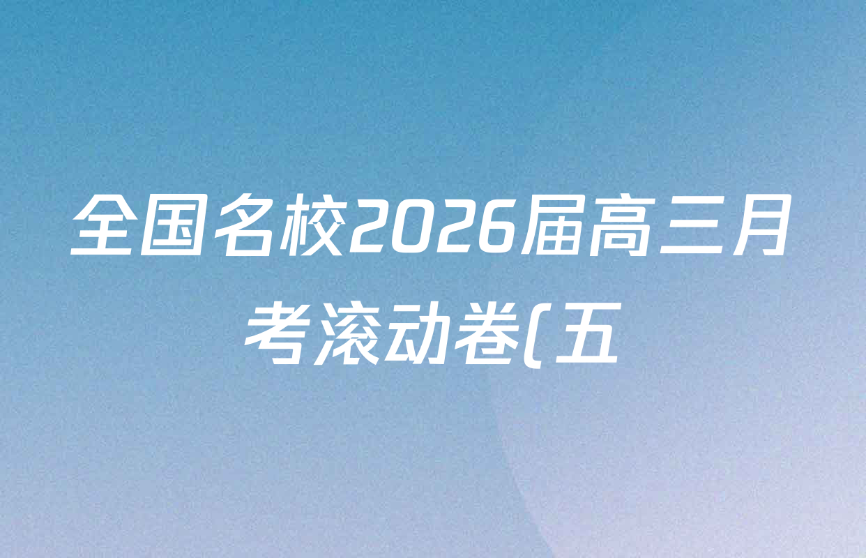 全国名校2026届高三月考滚动卷(五)5各科答案及试卷(含地理(A)、化学(A)、语文等) 全国名校2026届高三月考滚动卷(五)5各科答案及试卷(含地理(A)、化学(A)、语文等)
