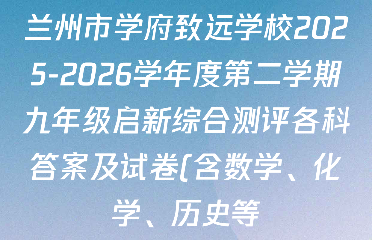兰州市学府致远学校2025-2026学年度第二学期九年级启新综合测评各科答案及试卷(含数学、化学、历史等) 兰州市学府致远学校2025-2026学年度第二学期九年级启新综合测评各科答案及试卷(含数学、化学、历史等)
