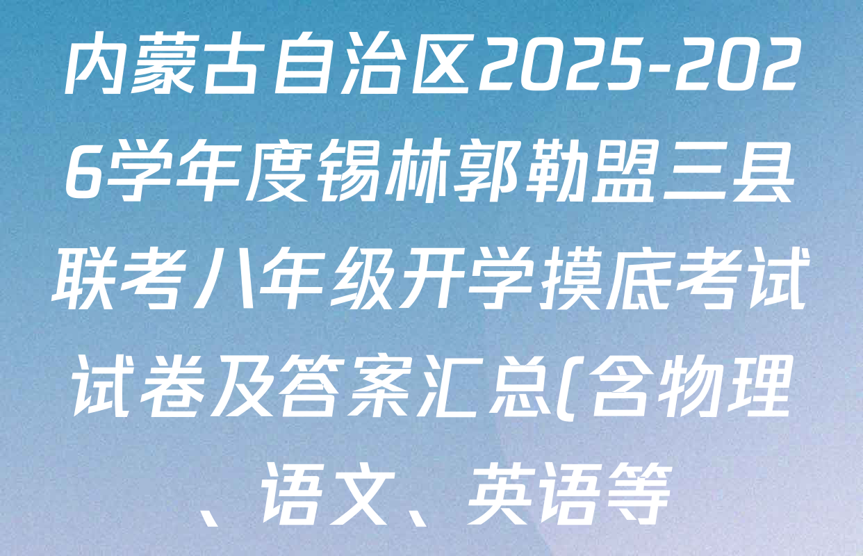 内蒙古自治区2025-2026学年度锡林郭勒盟三县联考八年级开学摸底考试试卷及答案汇总(含物理、语文、英语等) 内蒙古自治区2025-2026学年度锡林郭勒盟三县联考八年级开学摸底考试试卷及答案汇总(含物理、语文、英语等)