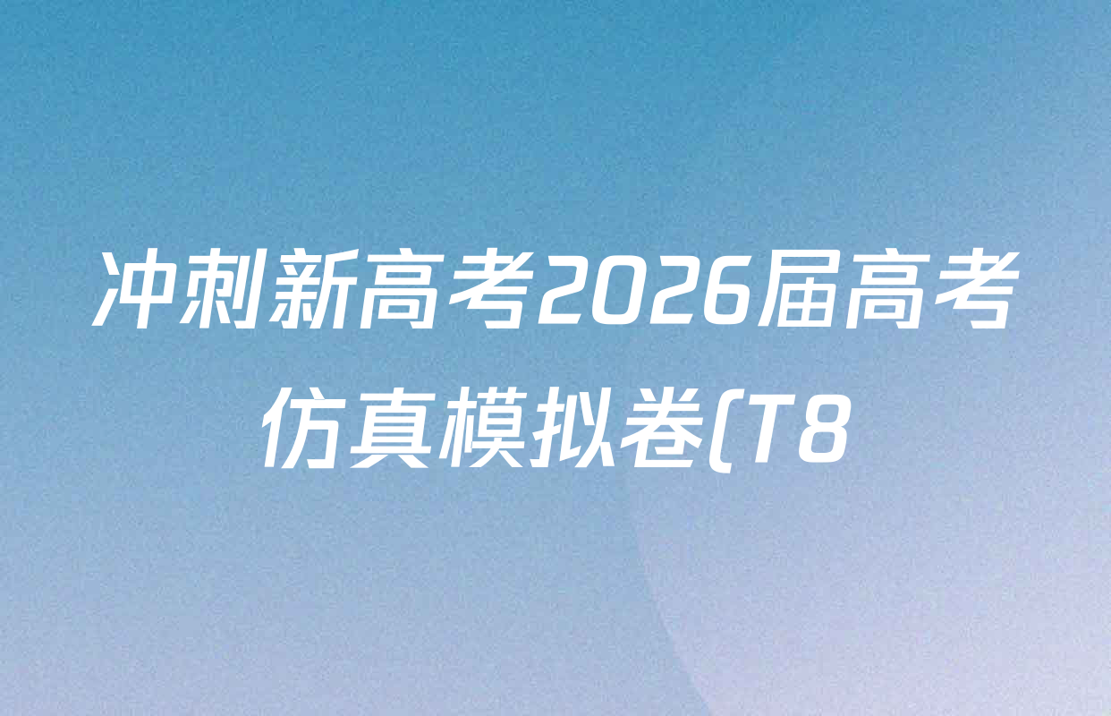 冲刺新高考2026届高考仿真模拟卷(T8)(三)3各科答案及试卷(含政治、历史、数学等) 冲刺新高考2026届高考仿真模拟卷(T8)(三)3各科答案及试卷(含政治、历史、数学等)