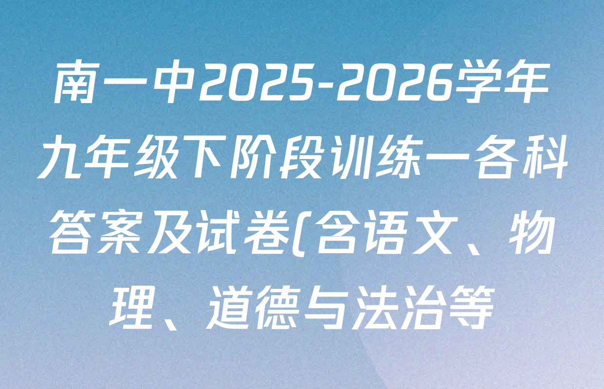 南一中2025-2026学年九年级下阶段训练一各科答案及试卷(含语文、物理、道德与法治等) 南一中2025-2026学年九年级下阶段训练一各科答案及试卷(含语文、物理、道德与法治等)