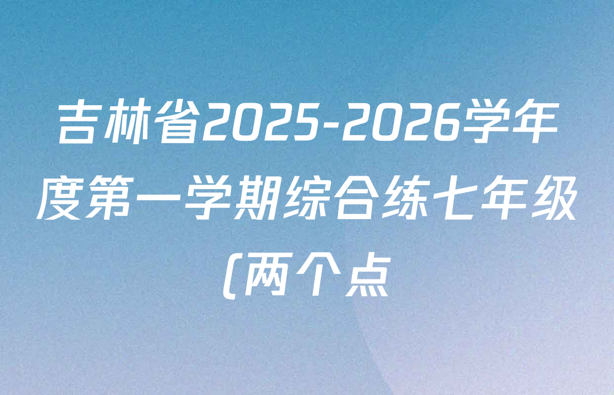 吉林省2025-2026学年度第一学期综合练七年级(两个点)各科试题及答案(7科全) 吉林省2025-2026学年度第一学期综合练七年级(两个点)各科试题及答案(7科全)