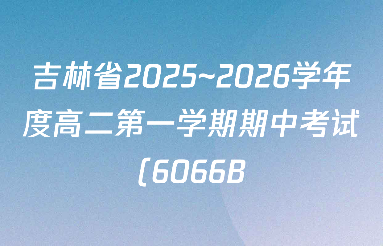 吉林省2025~2026学年度高二第一学期期中考试(6066B)各科答案及试卷(9科全) 吉林省2025~2026学年度高二第一学期期中考试(6066B)各科答案及试卷(9科全)